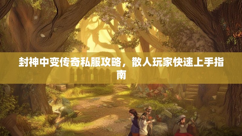 封神中变传奇私服攻略，散人玩家快速上手指南