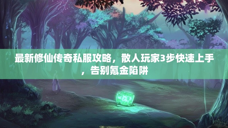 最新修仙传奇私服攻略，散人玩家3步快速上手，告别氪金陷阱