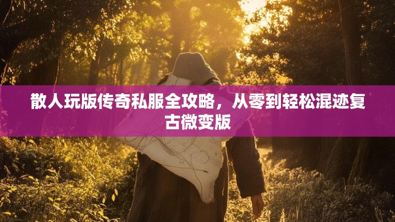 散人玩版传奇私服全攻略，从零到轻松混迹复古微变版