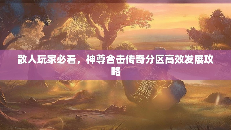 散人玩家必看，神尊合击传奇分区高效发展攻略