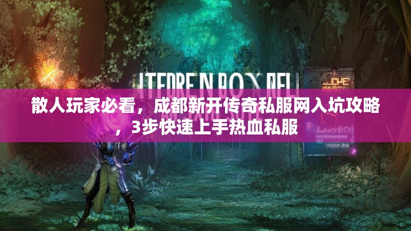 散人玩家必看，成都新开传奇私服网入坑攻略，3步快速上手热血私服
