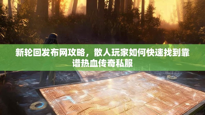 新轮回发布网攻略，散人玩家如何快速找到靠谱热血传奇私服
