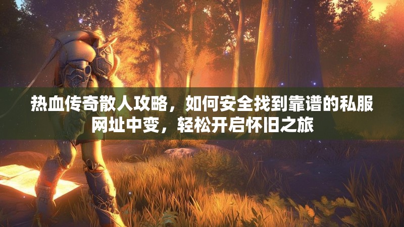 热血传奇散人攻略，如何安全找到靠谱的私服网址中变，轻松开启怀旧之旅