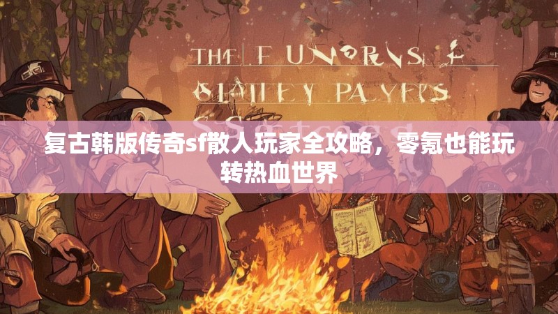 复古韩版传奇sf散人玩家全攻略，零氪也能玩转热血世界