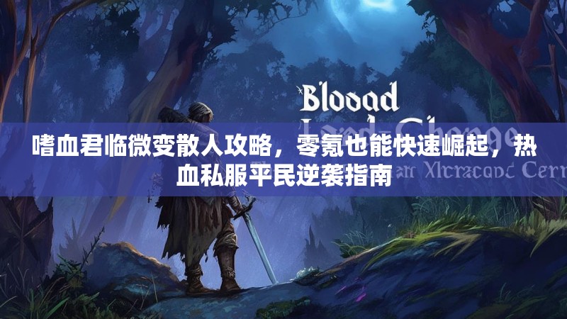 嗜血君临微变散人攻略，零氪也能快速崛起，热血私服平民逆袭指南