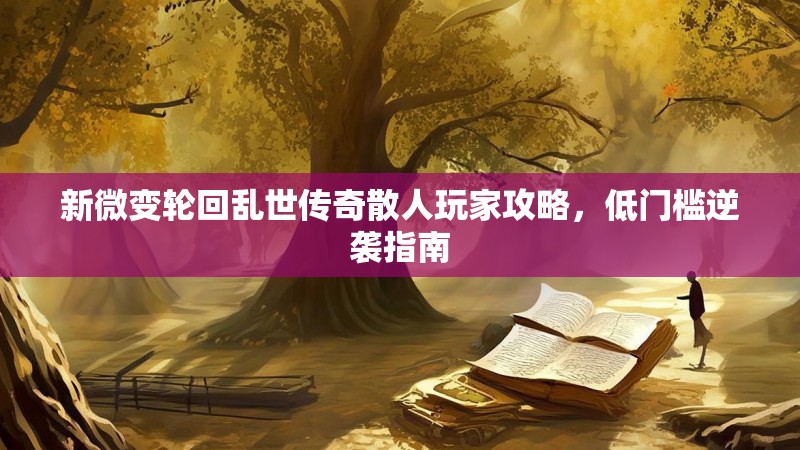 新微变轮回乱世传奇散人玩家攻略，低门槛逆袭指南