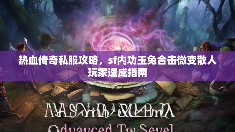 热血传奇私服攻略，sf内功玉兔合击微变散人玩家速成指南