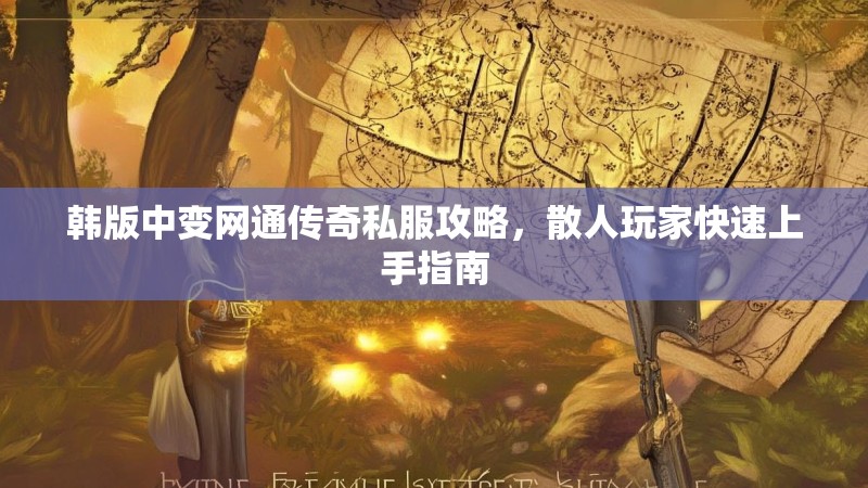 韩版中变网通传奇私服攻略，散人玩家快速上手指南