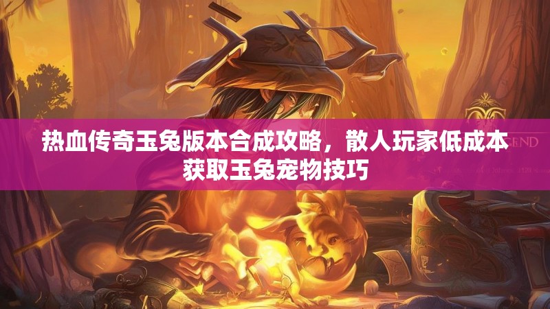 热血传奇玉兔版本合成攻略，散人玩家低成本获取玉兔宠物技巧