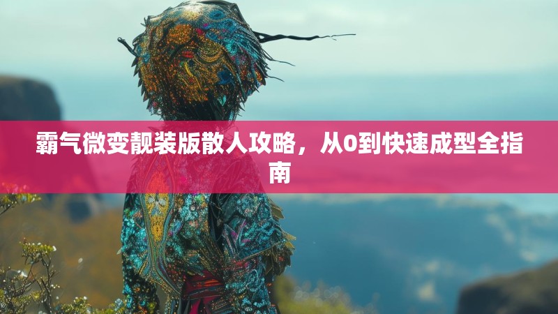 霸气微变靓装版散人攻略，从0到快速成型全指南