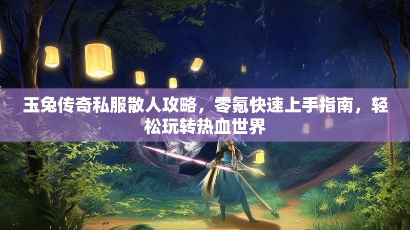 玉兔传奇私服散人攻略，零氪快速上手指南，轻松玩转热血世界