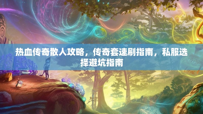 热血传奇散人攻略，传奇套速刷指南，私服选择避坑指南