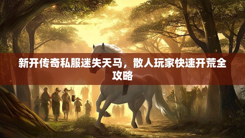 新开传奇私服迷失天马，散人玩家快速开荒全攻略