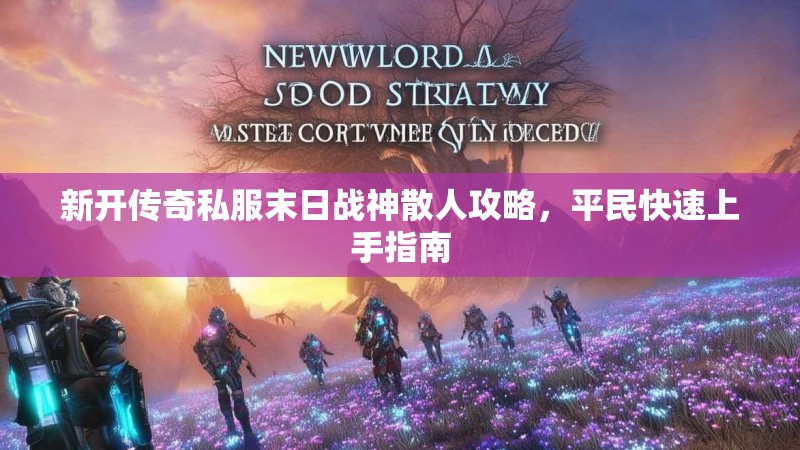 新开传奇私服末日战神散人攻略，平民快速上手指南