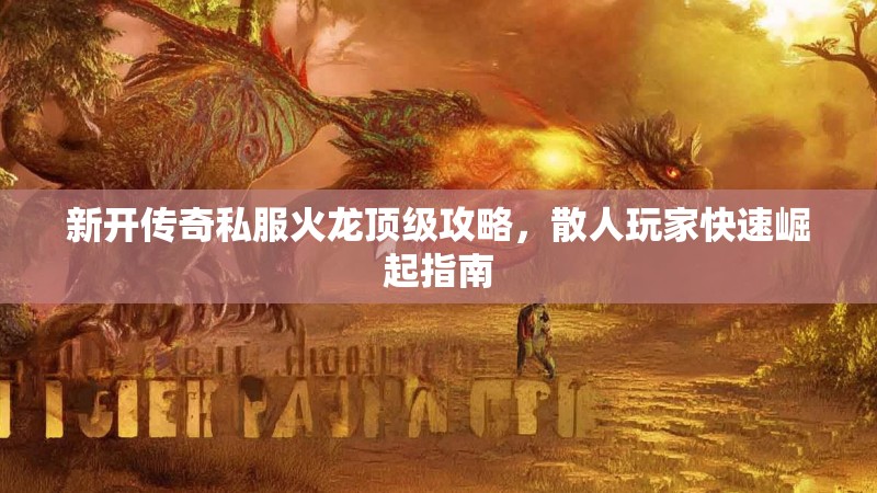 新开传奇私服火龙顶级攻略，散人玩家快速崛起指南