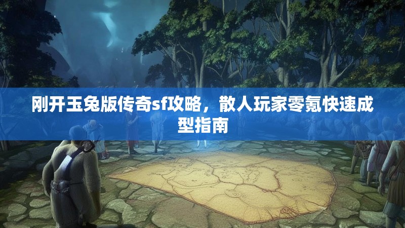 刚开玉兔版传奇sf攻略，散人玩家零氪快速成型指南