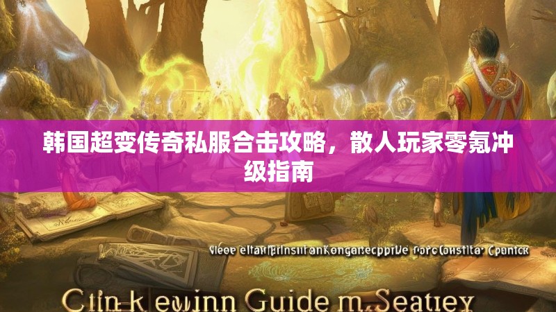 韩国超变传奇私服合击攻略，散人玩家零氪冲级指南