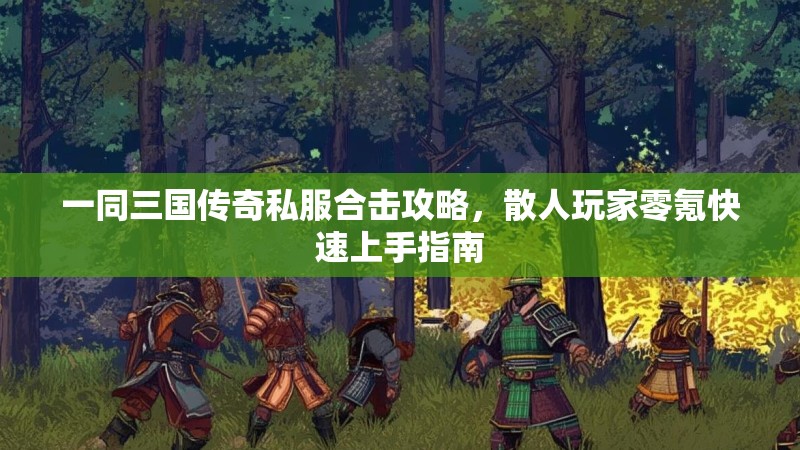 一同三国传奇私服合击攻略，散人玩家零氪快速上手指南