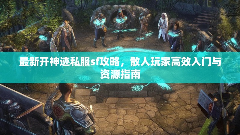 最新开神迹私服sf攻略，散人玩家高效入门与资源指南