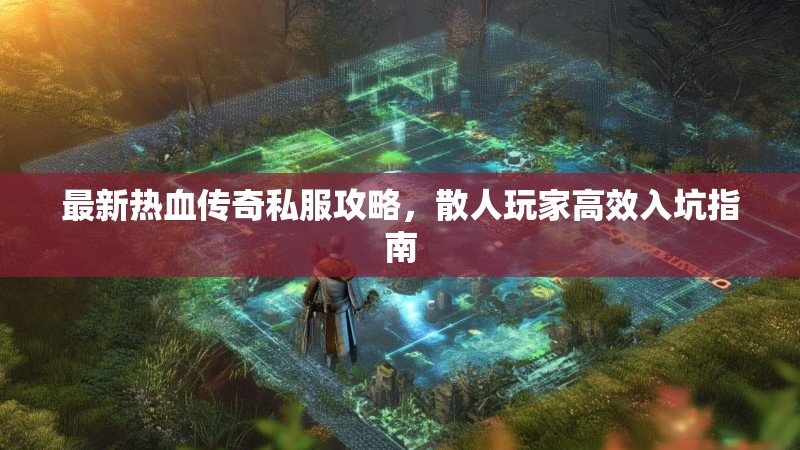 最新热血传奇私服攻略，散人玩家高效入坑指南