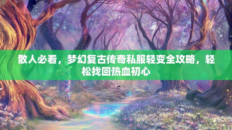 散人必看，梦幻复古传奇私服轻变全攻略，轻松找回热血初心