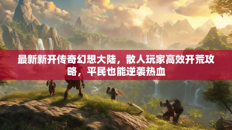 最新新开传奇幻想大陆，散人玩家高效开荒攻略，平民也能逆袭热血