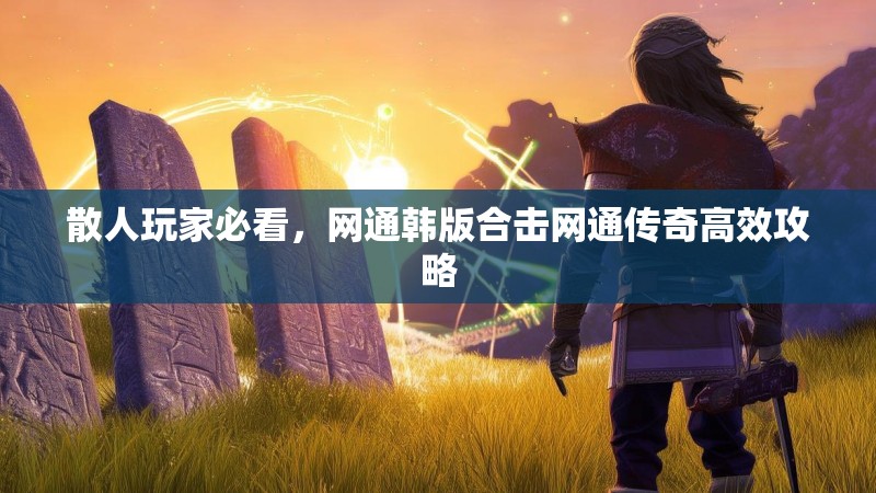 散人玩家必看，网通韩版合击网通传奇高效攻略