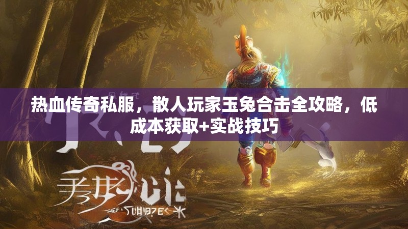 热血传奇私服，散人玩家玉兔合击全攻略，低成本获取+实战技巧
