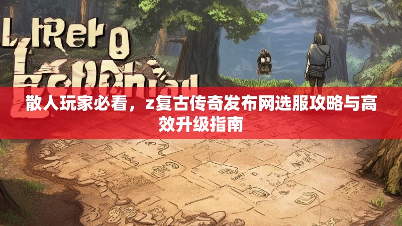 散人玩家必看，z复古传奇发布网选服攻略与高效升级指南