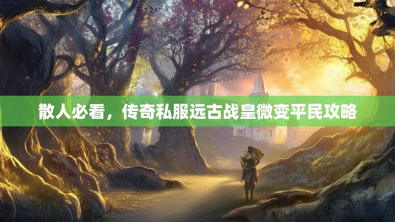 散人必看，传奇私服远古战皇微变平民攻略