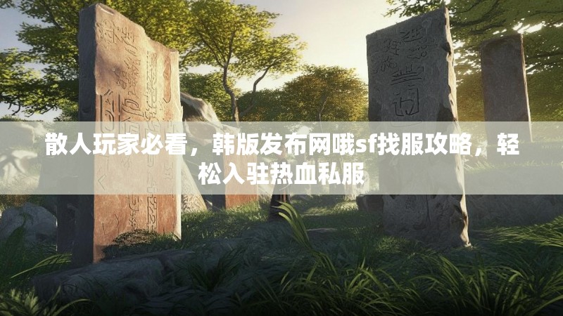 散人玩家必看，韩版发布网哦sf找服攻略，轻松入驻热血私服