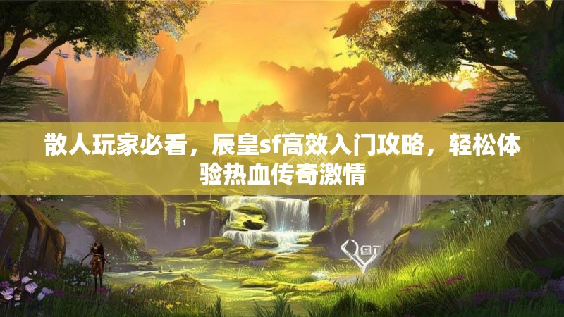 散人玩家必看，辰皇sf高效入门攻略，轻松体验热血传奇激情