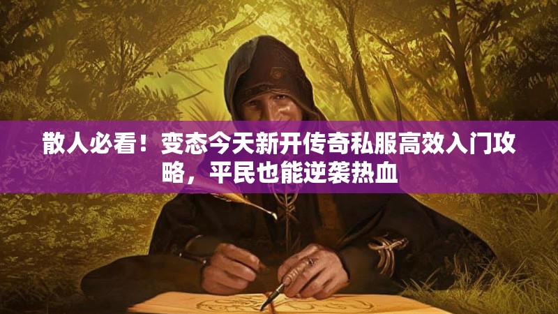 散人必看！变态今天新开传奇私服高效入门攻略，平民也能逆袭热血