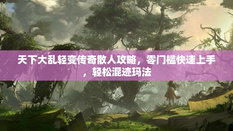 天下大乱轻变传奇散人攻略，零门槛快速上手，轻松混迹玛法