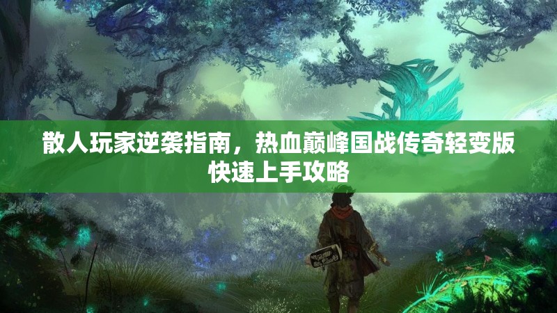 散人玩家逆袭指南，热血巅峰国战传奇轻变版快速上手攻略