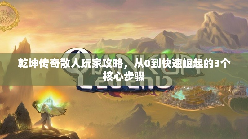 乾坤传奇散人玩家攻略，从0到快速崛起的3个核心步骤