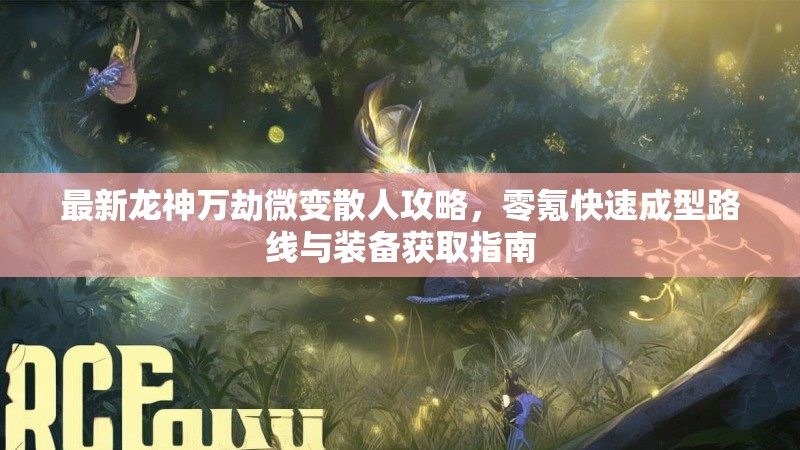 最新龙神万劫微变散人攻略，零氪快速成型路线与装备获取指南