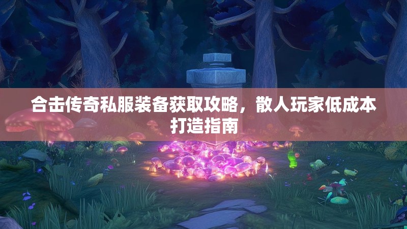 合击传奇私服装备获取攻略，散人玩家低成本打造指南