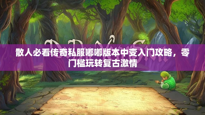 散人必看传奇私服嘟嘟版本中变入门攻略，零门槛玩转复古激情