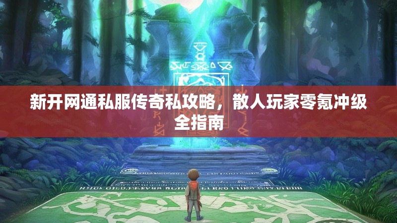 新开网通私服传奇私攻略，散人玩家零氪冲级全指南