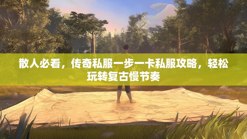 散人必看，传奇私服一步一卡私服攻略，轻松玩转复古慢节奏
