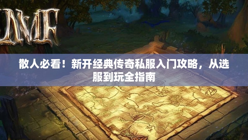 散人必看！新开经典传奇私服入门攻略，从选服到玩全指南