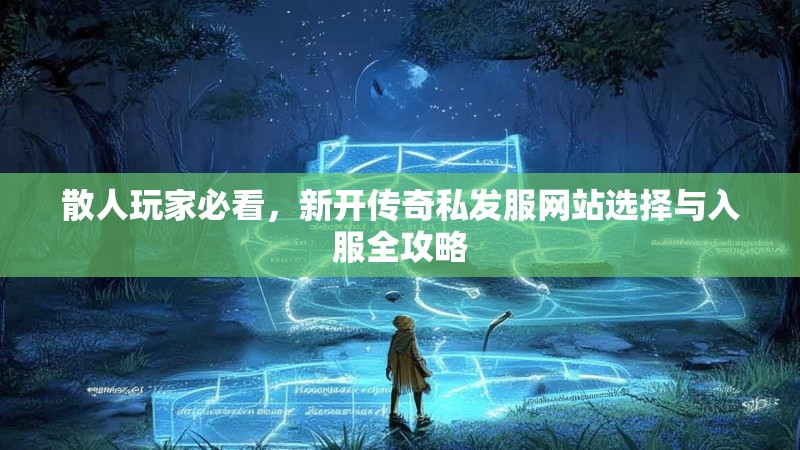 散人玩家必看，新开传奇私发服网站选择与入服全攻略