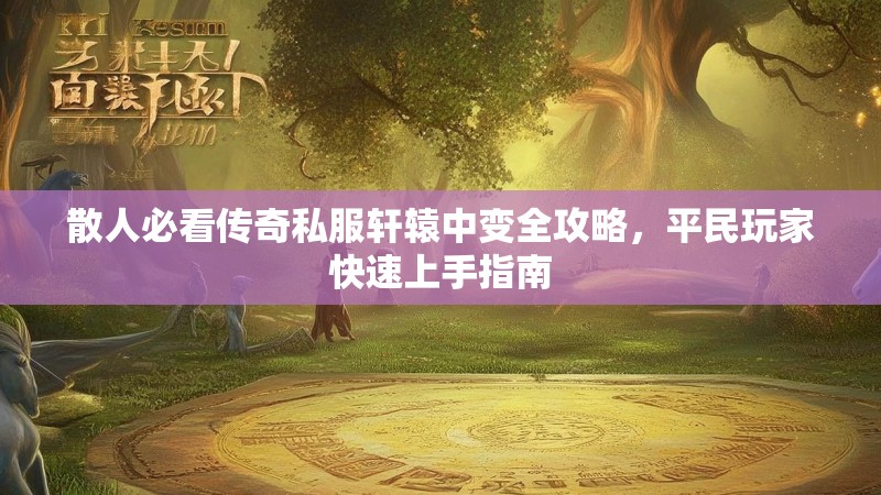 散人必看传奇私服轩辕中变全攻略，平民玩家快速上手指南