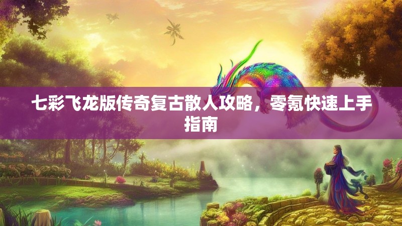 七彩飞龙版传奇复古散人攻略，零氪快速上手指南