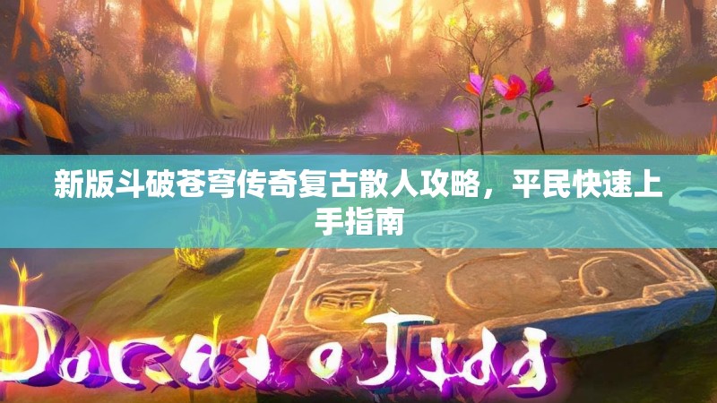 新版斗破苍穹传奇复古散人攻略，平民快速上手指南