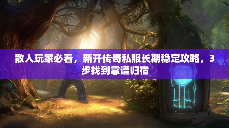散人玩家必看，新开传奇私服长期稳定攻略，3步找到靠谱归宿