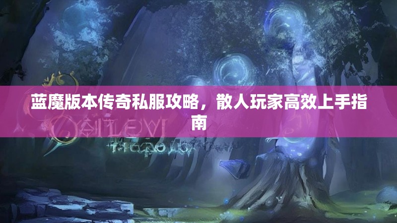蓝魔版本传奇私服攻略，散人玩家高效上手指南