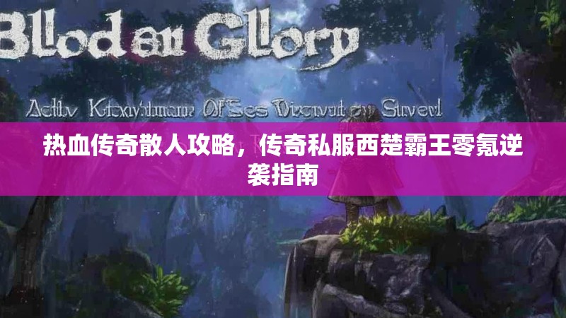 热血传奇散人攻略，传奇私服西楚霸王零氪逆袭指南