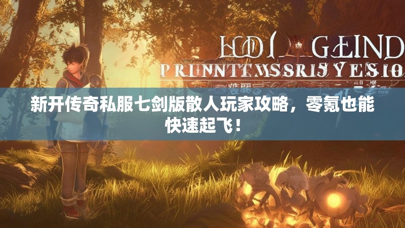 新开传奇私服七剑版散人玩家攻略，零氪也能快速起飞！
